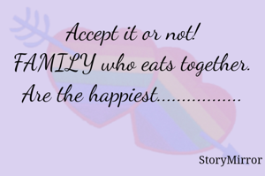 Accept it or not!
FAMILY who eats together.
Are the happiest.................