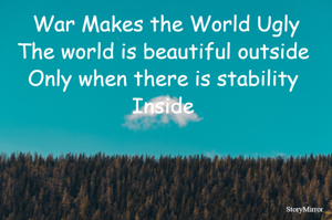 War Makes the World Ugly
The world is beautiful outside 
Only when there is stability 
Inside 