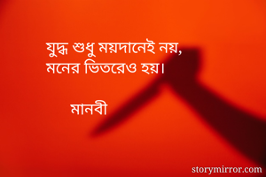 যুদ্ধ শুধু ময়দানেই নয়, 
মনের ভিতরেও হয়। 
    
      মানবী 