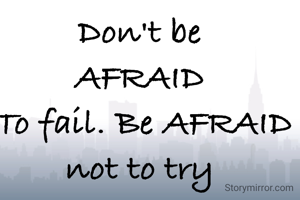Don't be 
AFRAID 
To fail. Be AFRAID
 not to try  