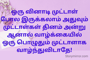 ஒரு வினாடி முட்டாள் போல இருக்கலாம் அதுவும் முட்டாள்கள் தினம் அ‌ன்று ஆனால் வாழ்க்கையில் ஒரு பொழுதும் முட்டாளாக  வாழ்ந்துவிடாதே!