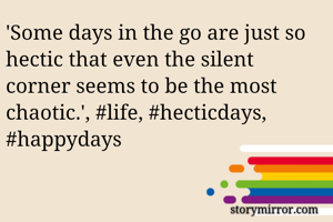 'Some days in the go are just so hectic that even the silent corner seems to be the most chaotic.', #life, #hecticdays, #happydays