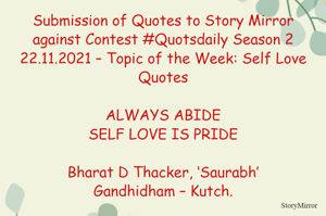 Submission of Quotes to Story Mirror against Contest #Quotsdaily Season 2
22.11.2021 – Topic of the Week: Self Love Quotes

ALWAYS ABIDE
SELF LOVE IS PRIDE

Bharat D Thacker, ‘Saurabh’
Gandhidham – Kutch.