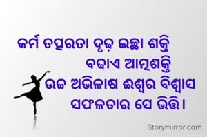 କର୍ମ ତତ୍ପରତା ଦୃଢ଼ ଇଚ୍ଛା ଶକ୍ତି
                 ବଢାଏ ଆତ୍ମଶକ୍ତି
             ଉଚ୍ଚ ଅଭିଳାଷ ଈଶ୍ୱର ବିଶ୍ୱାସ
                 ସଫଳତାର ସେ ଭିତ୍ତି।
 