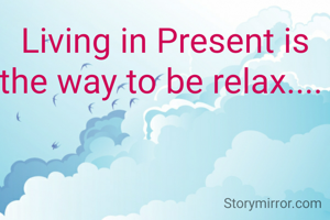 Living in Present is the way to be relax.... 