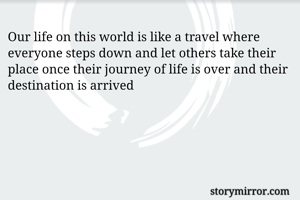 Our life on this world is like a travel where everyone steps down and let others take their place once their journey of life is over and their destination is arrived