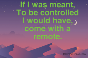 
If I was meant,
To be controlled
I would have,
come with a
remote.
