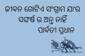 ଜୀବନ ଗୋଟିଏ ସଂଗ୍ରାମ ଯା'ର
ସଙ୍ଘର୍ଷ ର ଅନ୍ତ ନାହିଁ
               ପାର୍ବତୀ ପ୍ରଧାନ 