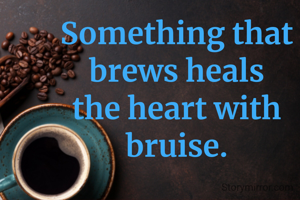 Something that brews heals
the heart with bruise.