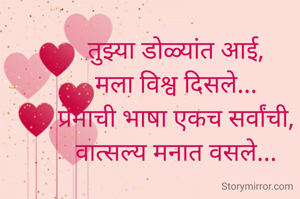 तुझ्या डोळ्यांत आई,
मला विश्व दिसले...
प्रेमाची भाषा एकच सर्वांची,
वात्सल्य मनात वसले...