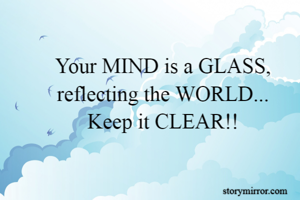 Your MIND is a GLASS, reflecting the WORLD...
Keep it CLEAR!!

