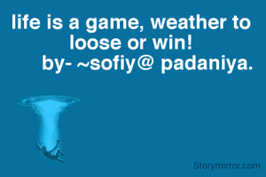 life is a game, weather to loose or win!
      by- ~sofiy@ padaniya.
