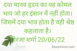 दया मानव हृदय का वह कोमल भाव जो हर इंसान में नहीं होता। जिसमें दया भाव होता है वही श्रेष्ठ कहलाता है।
नीरजा शर्मा 20/06/22