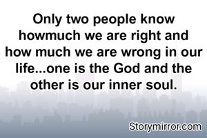 Only two people know howmuch we are right and how much we are wrong in our life...one is the God and the other is our inner soul.
