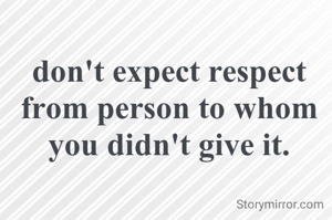don't expect respect from person to whom you didn't give it.