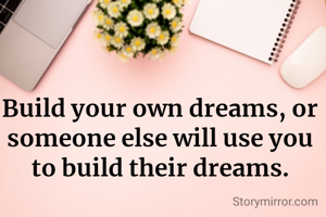 Build your own dreams, or someone else will use you to build their dreams.