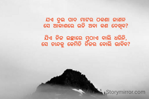ଯିଏ ଦୁଇ ପାଦ ମାଟିର ଠିକଣା ଜାଣିନି
ସେ ଆକାଶରେ ଉଡି ଅବା କଣ ଦେଖିବ?

ଯିଏ ନିଜ ଇଚ୍ଛାରେ ମୁଠାଏ ବାଲି ଧରିନି,
ସେ ଚାନ୍ଦକୁ କେମିତି ନିଜର ବୋଲି ଭାବିବ?