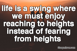 life is a swing where we must enjoy reaching to heights instead of fearing from heights 