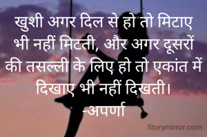 खुशी अगर दिल से हो तो मिटाए भी नहीं मिटती, और अगर दूसरों की तसल्ली के लिए हो तो एकांत में दिखाए भी नहीं दिखती।
-अपर्णा