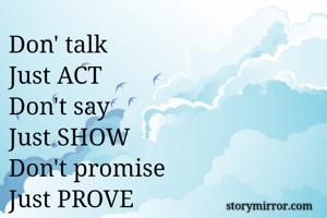 Don' talk
Just ACT
Don't say
Just SHOW
Don't promise
Just PROVE