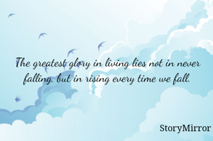 The greatest glory in living lies not in never falling, but in rising every time we fall.