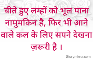 बीते हुए लम्हों को भूल पाना नामुमकिन है, फिर भी आने वाले कल के लिए सपने देखना ज़रूरी है ।