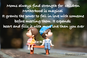 Moms always find strength for  children
Motherhood is magical 
It grants the power to fall in love with someone before meeting them. It expands 
 heart and fills it with more love than you ever felt.

Dr.Ritika