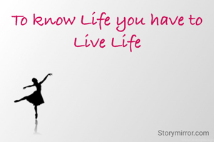 To know Life you have to Live Life