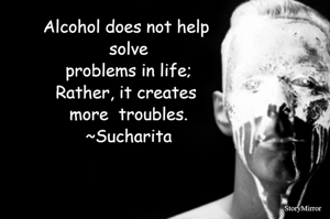 Alcohol does not help solve problems in life; Rather, it creates more troubles.
~Sucharita
