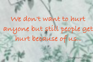 We don't want to hurt anyone but still people get hurt because of us..