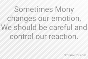 Sometimes Mony changes our emotion,
We should be careful and control our reaction.