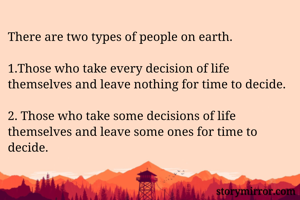 There are two types of people on earth.

1.Those who take every decision of life themselves and leave nothing for time to decide.

2. Those who take some decisions of life themselves and leave some ones for time to decide. 