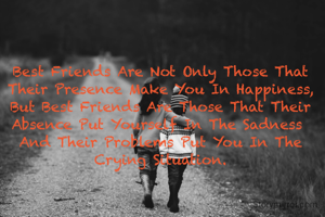 Best Friends Are Not Only Those That Their Presence Make You In Happiness,
But Best Friends Are Those That Their Absence Put Yourself In The Sadness 
And Their Problems Put You In The Crying Situation.
