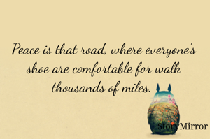 Peace is that road, where everyone's shoe are comfortable for walk thousands of miles. 