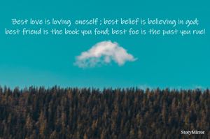 Best love is loving  oneself ; best belief is believing in god; best friend is the book you fond; best foe is the past you rue!

