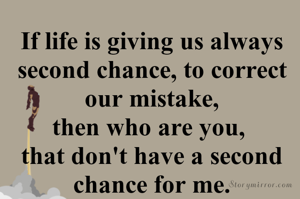 If life is giving us always second chance, to correct our mistake,
then who are you, 
that don't have a second chance for me.