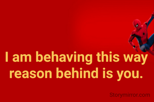 I am behaving this way reason behind is you.