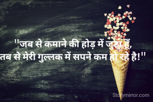 "जब से कमाने की होड़ में जुडा़ हूँ,
तब से मेरी गुल्लक में सपने कम हो रहे है!"