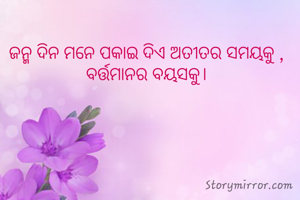 ଜନ୍ମ ଦିନ ମନେ ପକାଇ ଦିଏ ଅତୀତର ସମୟକୁ ,
ବର୍ତ୍ତମାନର ବୟସକୁ।