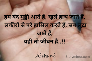 हम बंद मुठ्ठी आते हैं, खुले हाथ जाते हैं, 
लकीरों से परे हासिल करते हैं, सब लूटा जाते हैं, 
यही तो जीवन है..!! 

Aishani