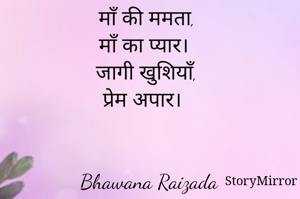 माँ की ममता, 
माँ का प्यार। 
जागी खुशियाँ, 
प्रेम अपार। 




Bhawana Raizada