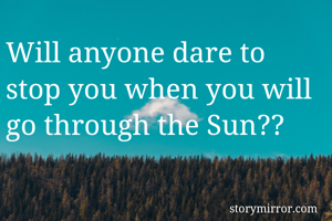 Will anyone dare to stop you when you will go through the Sun??