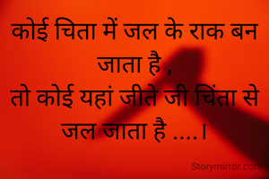 कोई चिता में जल के राक बन जाता है ,
तो कोई यहां जीते जी चिंता से जल जाता है ....।
