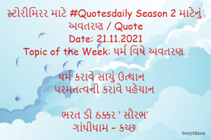 સ્ટોરીમિરર માટે #Quotesdaily Season 2 માટેનું અવતરણ / Quote
Date: 21.11.2021
Topic of the Week: ધર્મ વિષે અવતરણ

ધર્મ કરાવે સાચું ઉત્થાન
પરમતત્વની કરાવે પહેચાન

ભરત ડી ઠક્કર ‘ સૌરભ’
ગાંધીધામ – કચ્છ