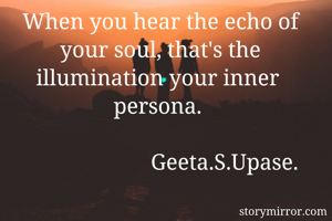 When you hear the echo of your soul, that's the illumination your inner  persona. 
                                        
                       Geeta.S.Upase.