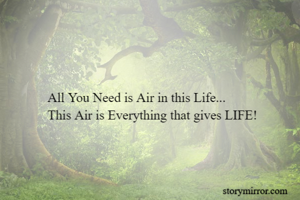 All You Need is Air in this Life...
This Air is Everything that gives LIFE!