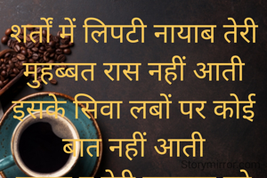 शर्तों में लिपटी नायाब तेरी मुहब्बत रास नहीं आती
इसके सिवा लबों पर कोई बात नहीं आती
ठुकरा दु तेरी मुहब्बत को
कमबख्त दिल से ये आवाज़ नहीं आती 