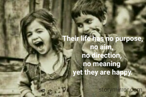 Their life has no purpose,
no aim, 
no direction, 
no meaning 
yet they are happy.