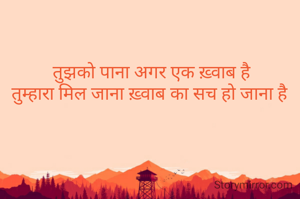 तुझको पाना अगर एक ख़्वाब है
 तुम्हारा मिल जाना ख़्वाब का सच हो जाना है  