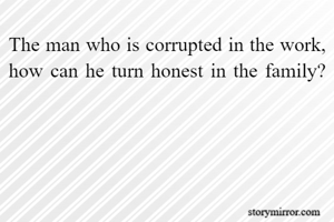 The man who is corrupted in the work, how can he turn honest in the family?